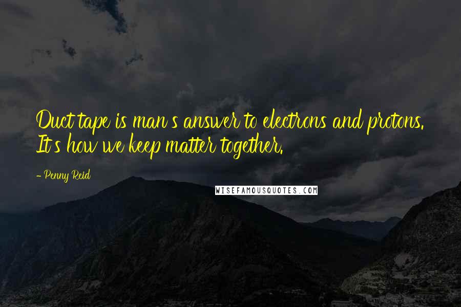 Penny Reid Quotes: Duct tape is man's answer to electrons and protons. It's how we keep matter together.