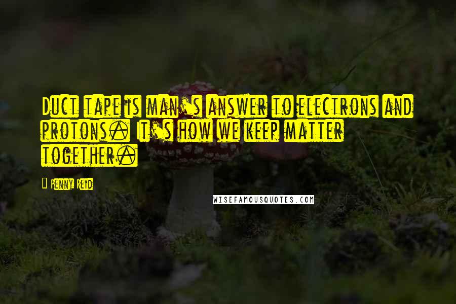 Penny Reid Quotes: Duct tape is man's answer to electrons and protons. It's how we keep matter together.