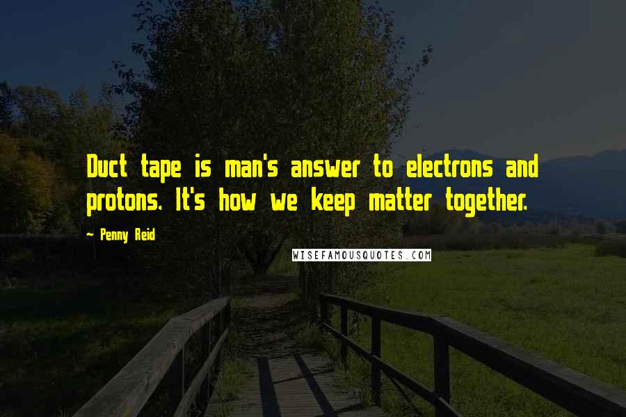 Penny Reid Quotes: Duct tape is man's answer to electrons and protons. It's how we keep matter together.