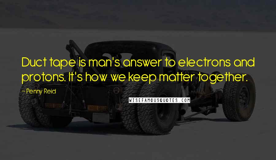Penny Reid Quotes: Duct tape is man's answer to electrons and protons. It's how we keep matter together.