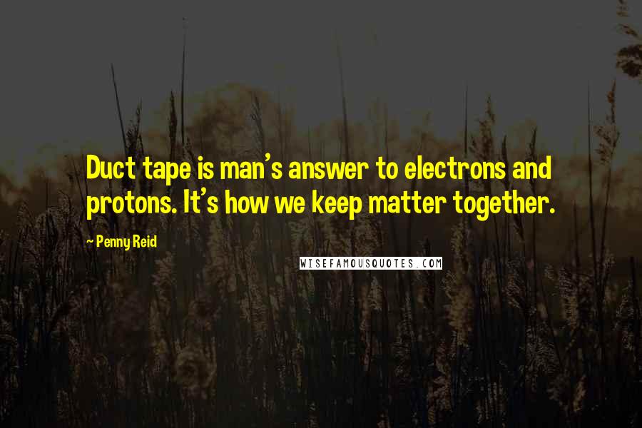 Penny Reid Quotes: Duct tape is man's answer to electrons and protons. It's how we keep matter together.