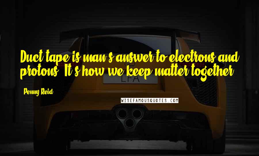 Penny Reid Quotes: Duct tape is man's answer to electrons and protons. It's how we keep matter together.