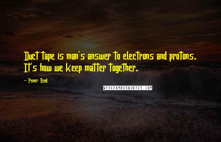 Penny Reid Quotes: Duct tape is man's answer to electrons and protons. It's how we keep matter together.