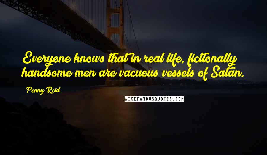 Penny Reid Quotes: Everyone knows that in real life, fictionally handsome men are vacuous vessels of Satan.