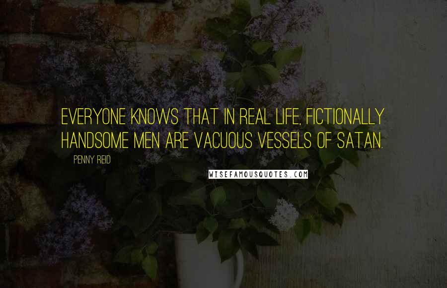 Penny Reid Quotes: Everyone knows that in real life, fictionally handsome men are vacuous vessels of Satan.