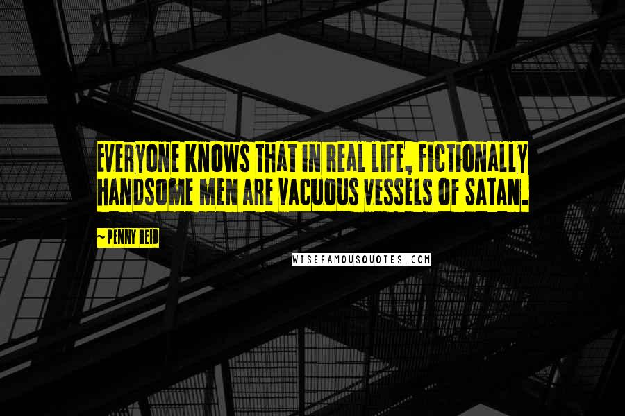Penny Reid Quotes: Everyone knows that in real life, fictionally handsome men are vacuous vessels of Satan.