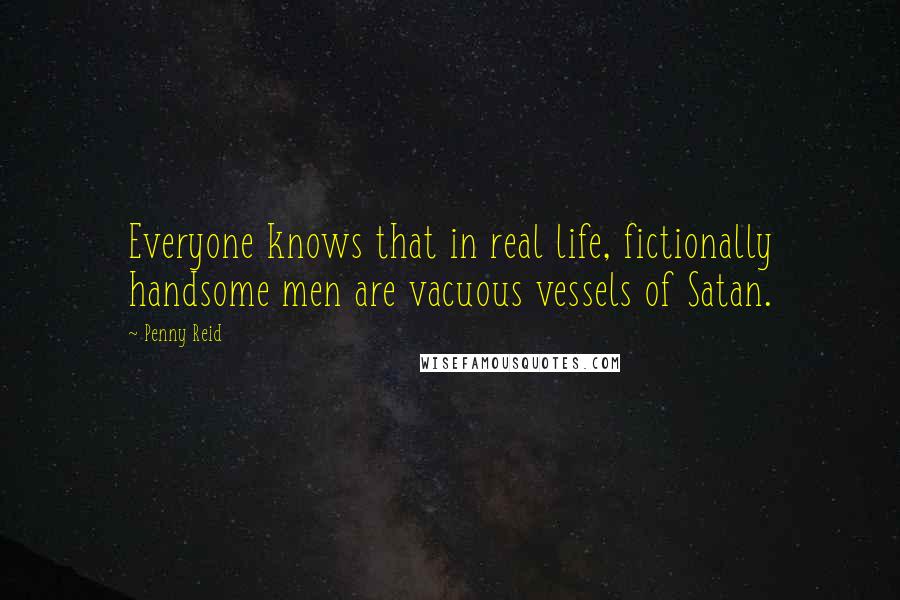 Penny Reid Quotes: Everyone knows that in real life, fictionally handsome men are vacuous vessels of Satan.