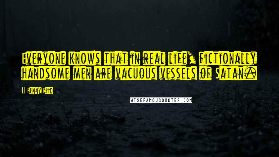 Penny Reid Quotes: Everyone knows that in real life, fictionally handsome men are vacuous vessels of Satan.