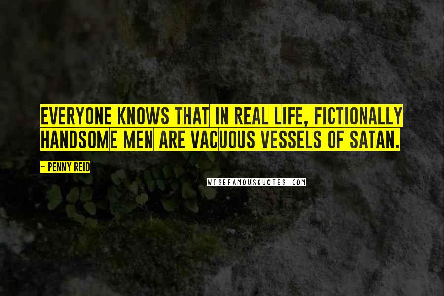 Penny Reid Quotes: Everyone knows that in real life, fictionally handsome men are vacuous vessels of Satan.