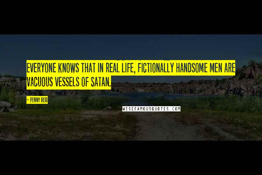 Penny Reid Quotes: Everyone knows that in real life, fictionally handsome men are vacuous vessels of Satan.