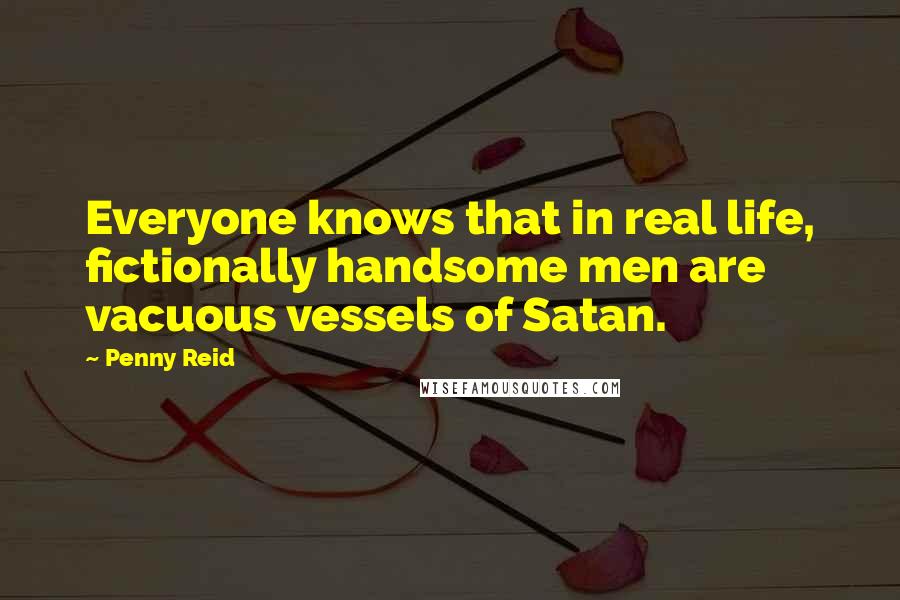 Penny Reid Quotes: Everyone knows that in real life, fictionally handsome men are vacuous vessels of Satan.