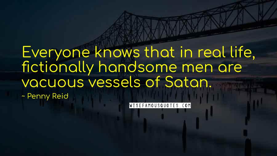 Penny Reid Quotes: Everyone knows that in real life, fictionally handsome men are vacuous vessels of Satan.