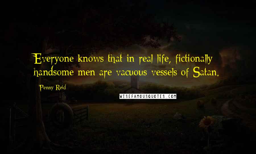 Penny Reid Quotes: Everyone knows that in real life, fictionally handsome men are vacuous vessels of Satan.