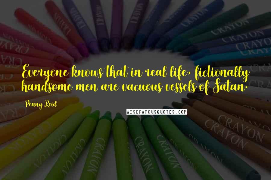 Penny Reid Quotes: Everyone knows that in real life, fictionally handsome men are vacuous vessels of Satan.