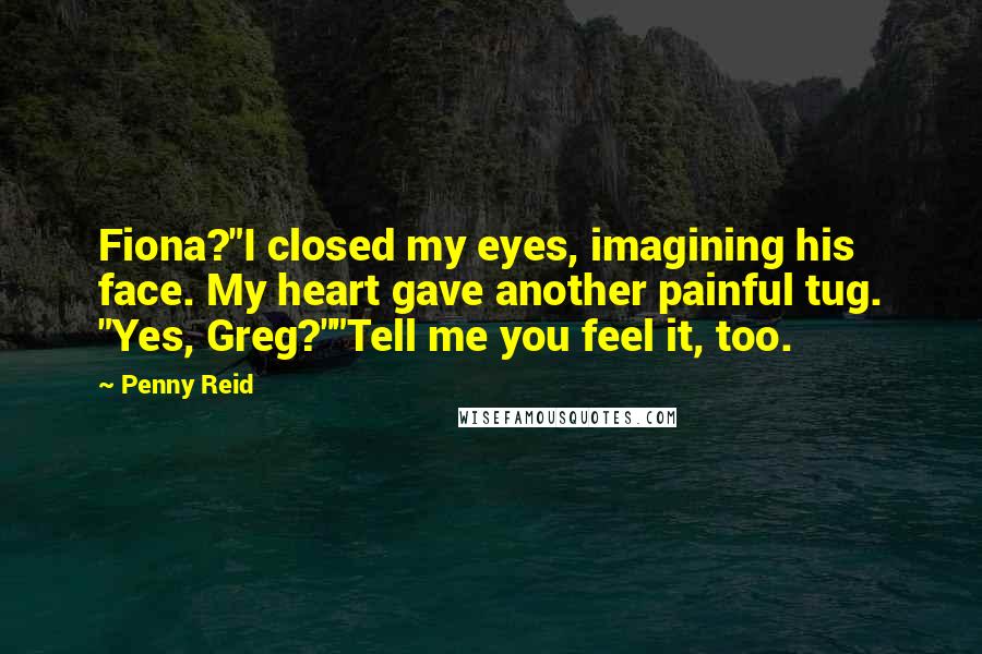 Penny Reid Quotes: Fiona?"I closed my eyes, imagining his face. My heart gave another painful tug. "Yes, Greg?""Tell me you feel it, too.