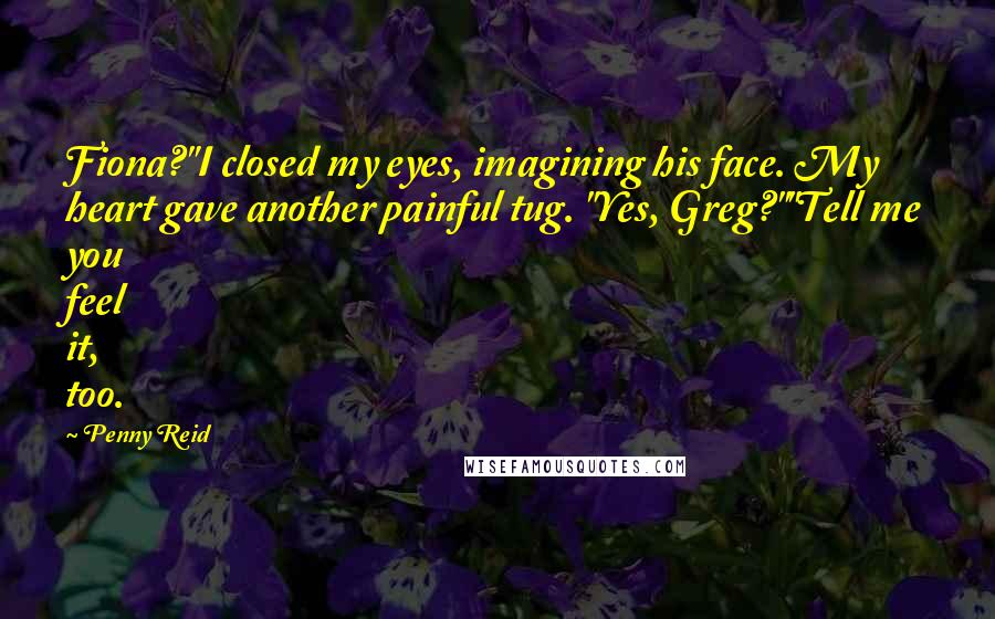 Penny Reid Quotes: Fiona?"I closed my eyes, imagining his face. My heart gave another painful tug. "Yes, Greg?""Tell me you feel it, too.