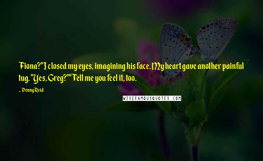 Penny Reid Quotes: Fiona?"I closed my eyes, imagining his face. My heart gave another painful tug. "Yes, Greg?""Tell me you feel it, too.
