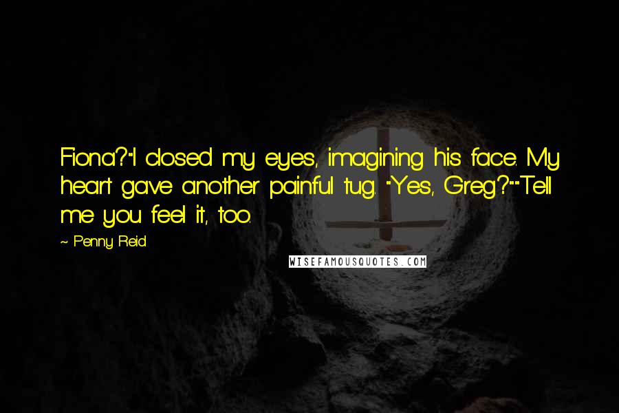 Penny Reid Quotes: Fiona?"I closed my eyes, imagining his face. My heart gave another painful tug. "Yes, Greg?""Tell me you feel it, too.
