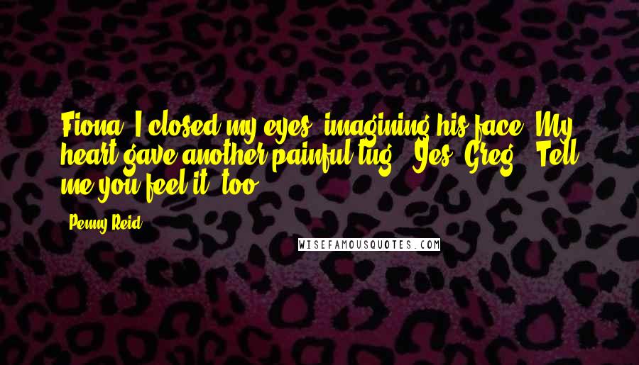 Penny Reid Quotes: Fiona?"I closed my eyes, imagining his face. My heart gave another painful tug. "Yes, Greg?""Tell me you feel it, too.