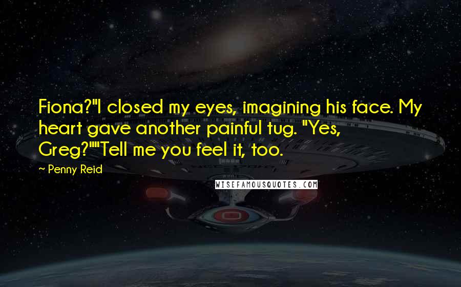 Penny Reid Quotes: Fiona?"I closed my eyes, imagining his face. My heart gave another painful tug. "Yes, Greg?""Tell me you feel it, too.