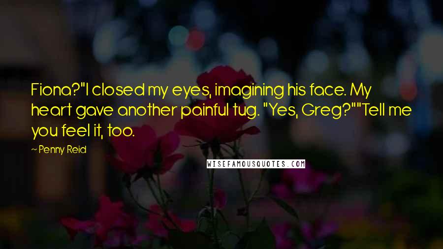 Penny Reid Quotes: Fiona?"I closed my eyes, imagining his face. My heart gave another painful tug. "Yes, Greg?""Tell me you feel it, too.