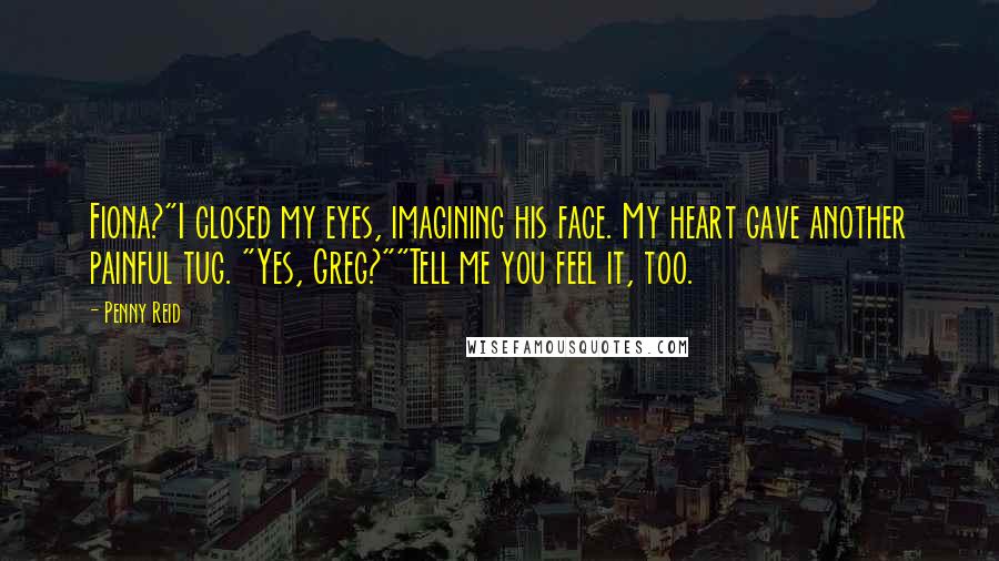 Penny Reid Quotes: Fiona?"I closed my eyes, imagining his face. My heart gave another painful tug. "Yes, Greg?""Tell me you feel it, too.