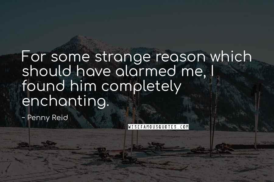 Penny Reid Quotes: For some strange reason which should have alarmed me, I found him completely enchanting.