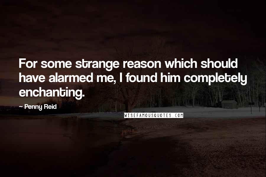 Penny Reid Quotes: For some strange reason which should have alarmed me, I found him completely enchanting.