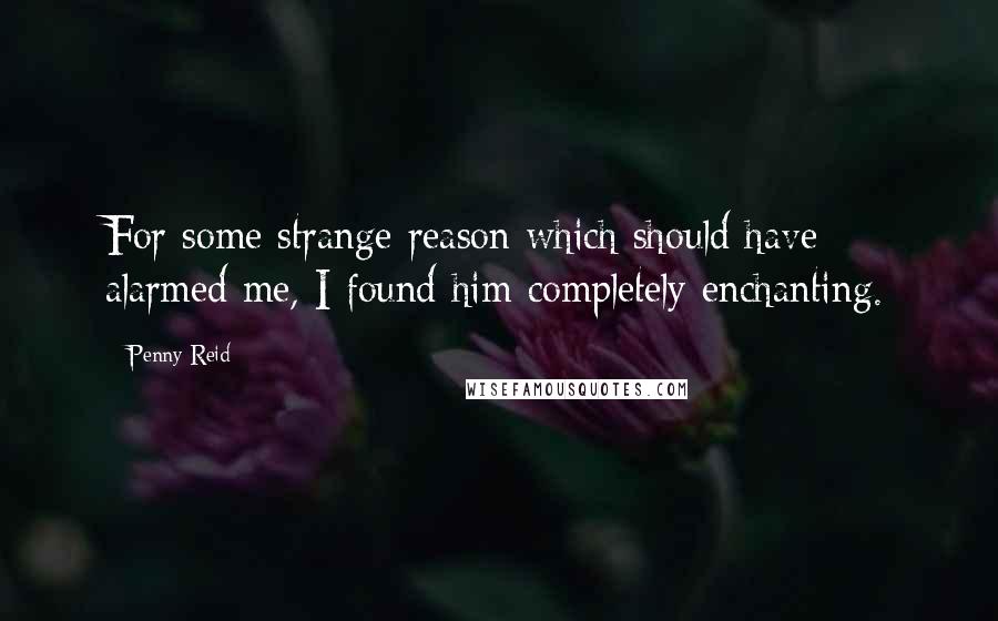 Penny Reid Quotes: For some strange reason which should have alarmed me, I found him completely enchanting.
