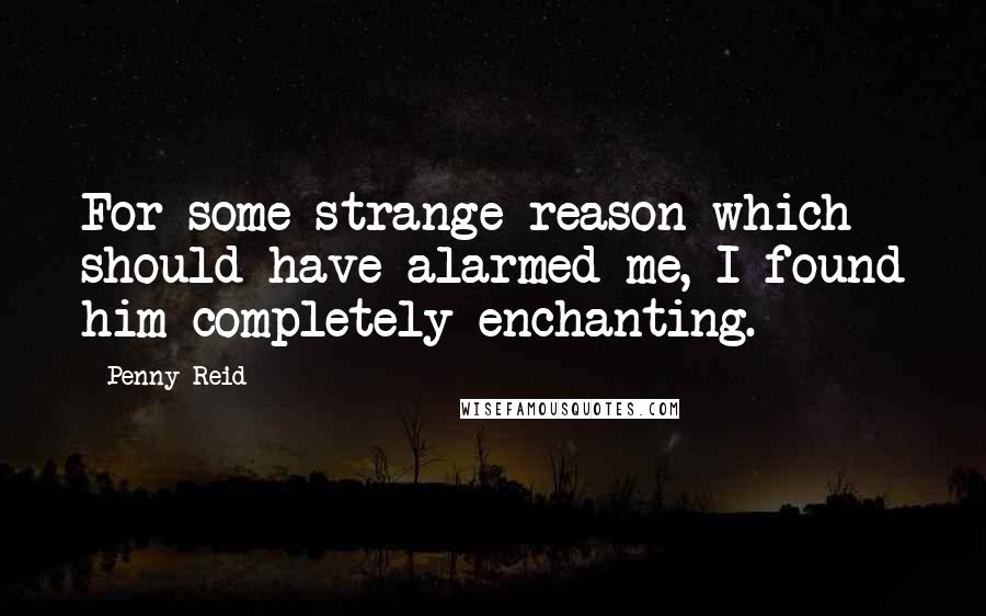 Penny Reid Quotes: For some strange reason which should have alarmed me, I found him completely enchanting.