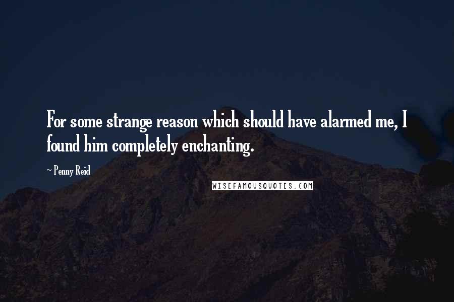 Penny Reid Quotes: For some strange reason which should have alarmed me, I found him completely enchanting.