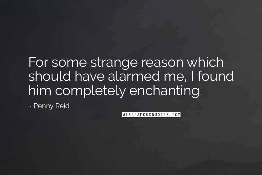 Penny Reid Quotes: For some strange reason which should have alarmed me, I found him completely enchanting.