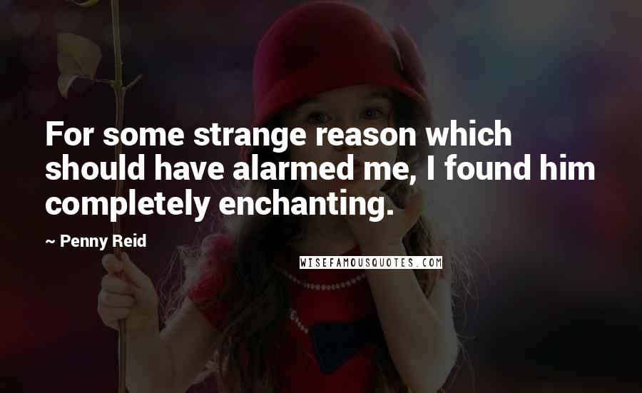 Penny Reid Quotes: For some strange reason which should have alarmed me, I found him completely enchanting.