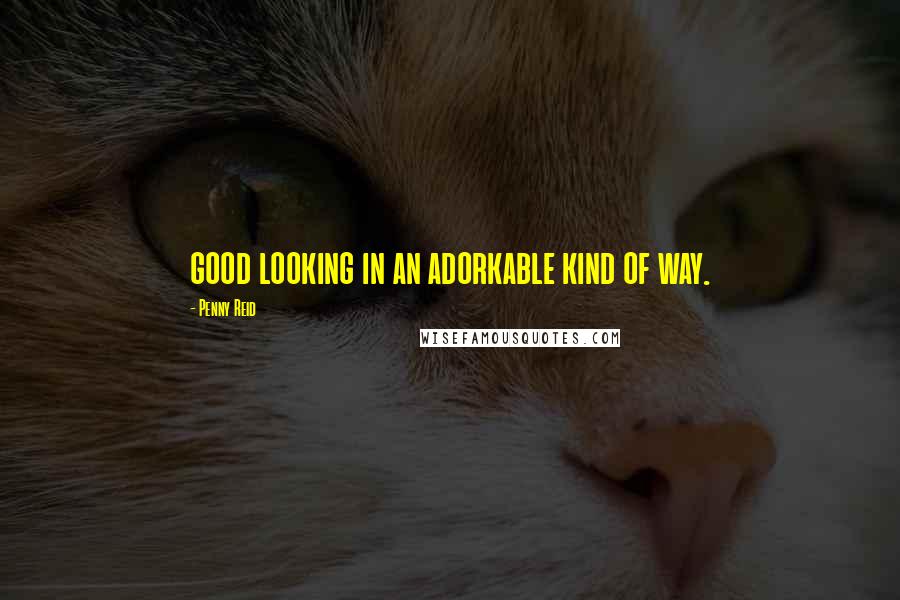 Penny Reid Quotes: good looking in an adorkable kind of way.