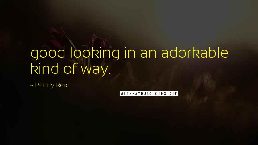 Penny Reid Quotes: good looking in an adorkable kind of way.