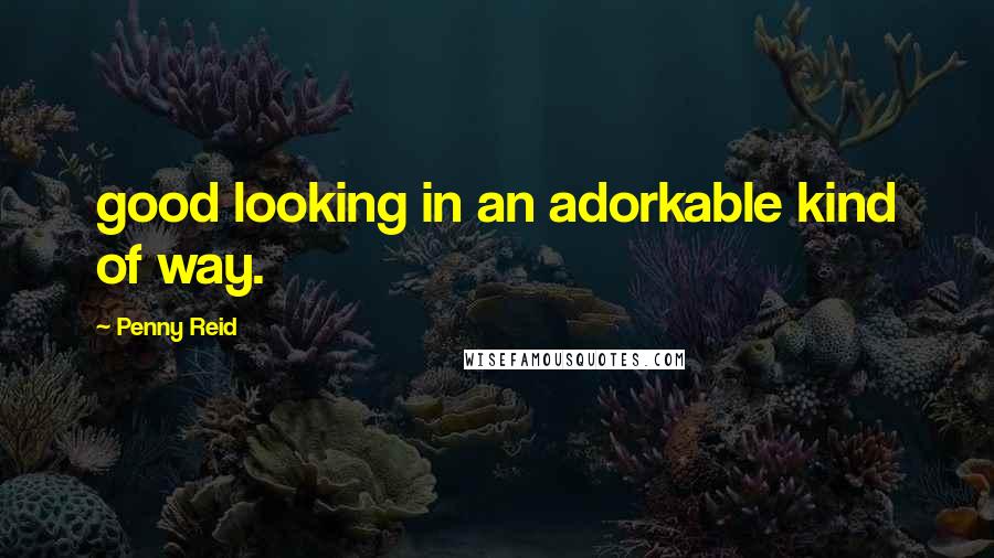 Penny Reid Quotes: good looking in an adorkable kind of way.