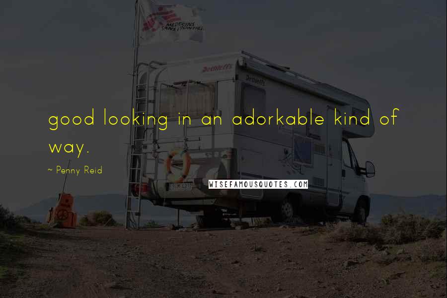 Penny Reid Quotes: good looking in an adorkable kind of way.