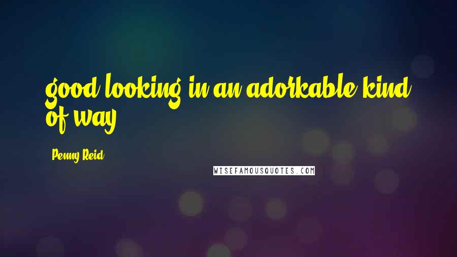 Penny Reid Quotes: good looking in an adorkable kind of way.