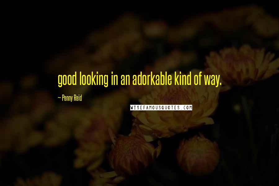 Penny Reid Quotes: good looking in an adorkable kind of way.