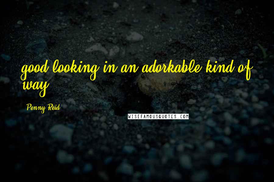 Penny Reid Quotes: good looking in an adorkable kind of way.