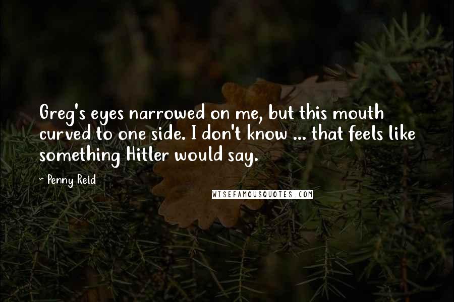 Penny Reid Quotes: Greg's eyes narrowed on me, but this mouth curved to one side. I don't know ... that feels like something Hitler would say.