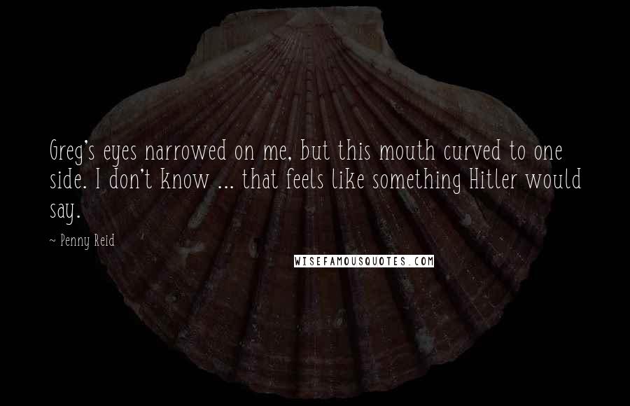 Penny Reid Quotes: Greg's eyes narrowed on me, but this mouth curved to one side. I don't know ... that feels like something Hitler would say.