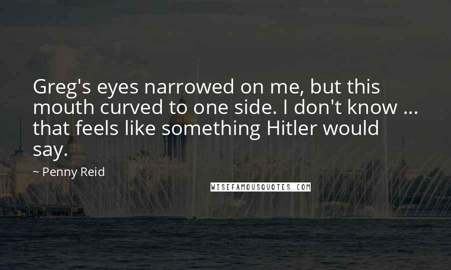 Penny Reid Quotes: Greg's eyes narrowed on me, but this mouth curved to one side. I don't know ... that feels like something Hitler would say.