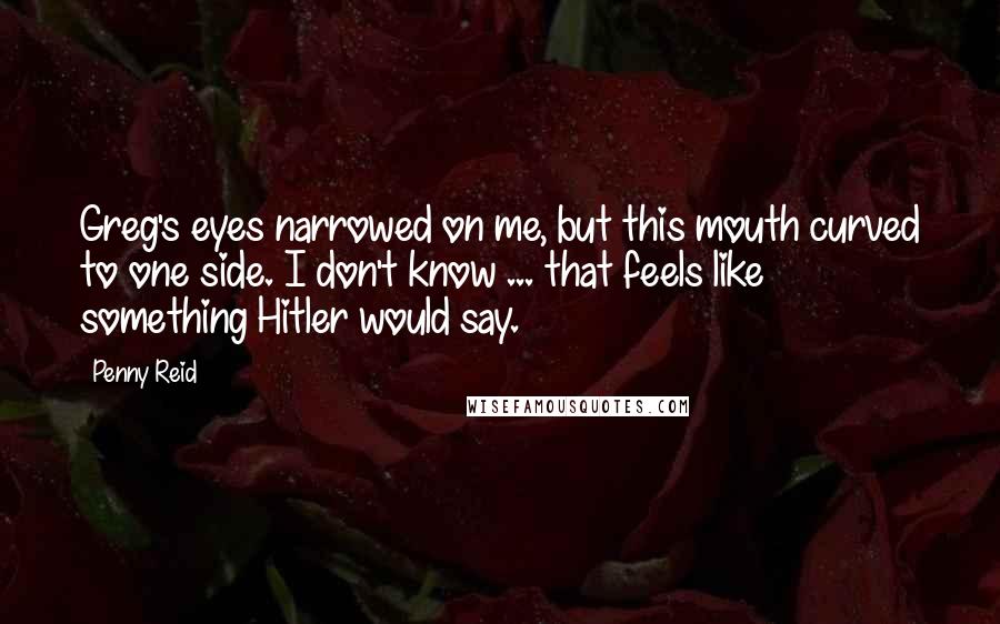 Penny Reid Quotes: Greg's eyes narrowed on me, but this mouth curved to one side. I don't know ... that feels like something Hitler would say.