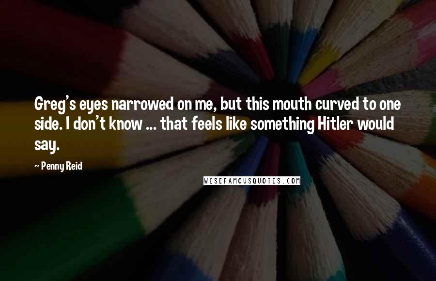 Penny Reid Quotes: Greg's eyes narrowed on me, but this mouth curved to one side. I don't know ... that feels like something Hitler would say.