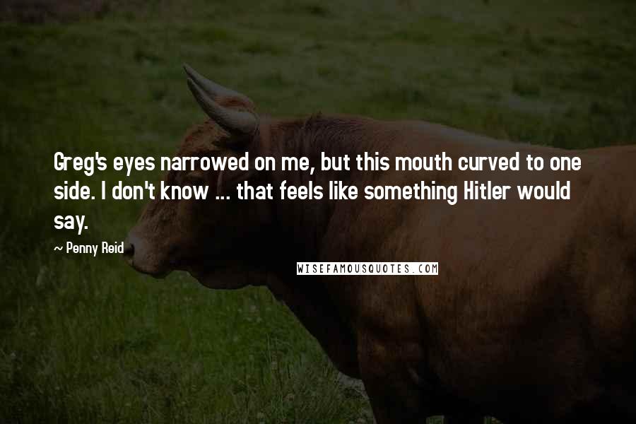 Penny Reid Quotes: Greg's eyes narrowed on me, but this mouth curved to one side. I don't know ... that feels like something Hitler would say.