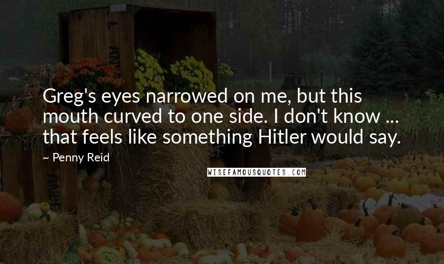 Penny Reid Quotes: Greg's eyes narrowed on me, but this mouth curved to one side. I don't know ... that feels like something Hitler would say.