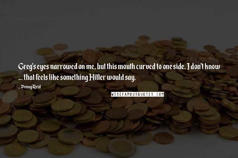 Penny Reid Quotes: Greg's eyes narrowed on me, but this mouth curved to one side. I don't know ... that feels like something Hitler would say.