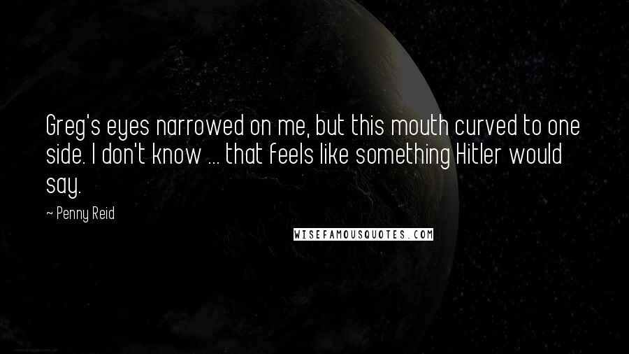 Penny Reid Quotes: Greg's eyes narrowed on me, but this mouth curved to one side. I don't know ... that feels like something Hitler would say.