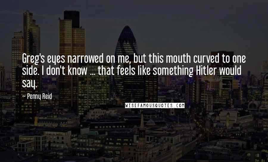 Penny Reid Quotes: Greg's eyes narrowed on me, but this mouth curved to one side. I don't know ... that feels like something Hitler would say.